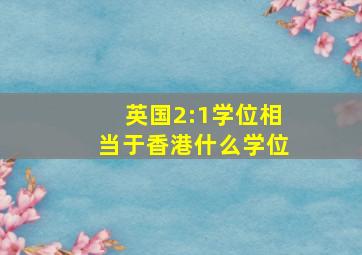 英国2:1学位相当于香港什么学位