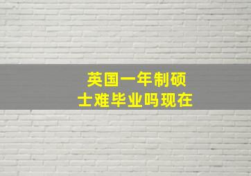 英国一年制硕士难毕业吗现在