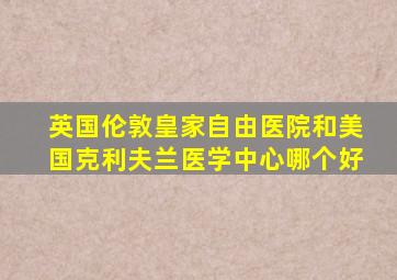 英国伦敦皇家自由医院和美国克利夫兰医学中心哪个好