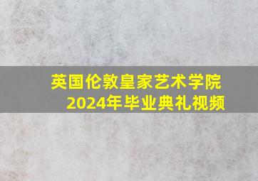 英国伦敦皇家艺术学院2024年毕业典礼视频