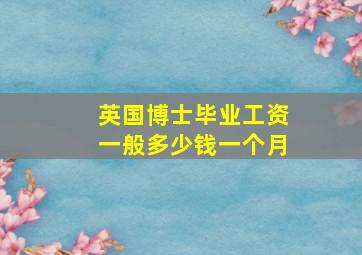 英国博士毕业工资一般多少钱一个月