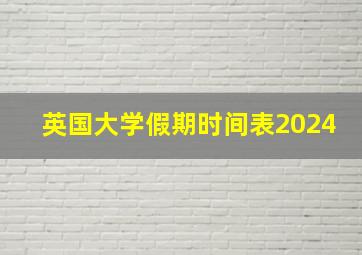 英国大学假期时间表2024