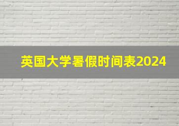 英国大学暑假时间表2024