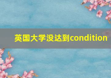 英国大学没达到condition