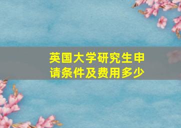 英国大学研究生申请条件及费用多少