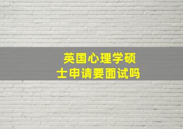 英国心理学硕士申请要面试吗