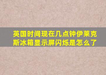 英国时间现在几点钟伊莱克斯冰箱显示屏闪烁是怎么了