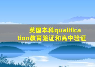 英国本科qualification教育验证和高中验证