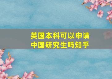 英国本科可以申请中国研究生吗知乎