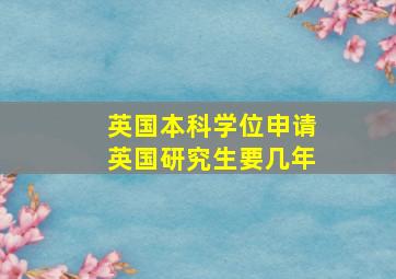 英国本科学位申请英国研究生要几年