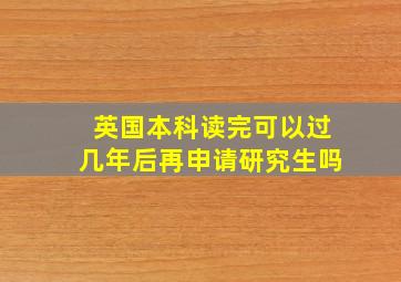 英国本科读完可以过几年后再申请研究生吗