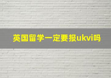 英国留学一定要报ukvi吗