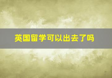 英国留学可以出去了吗