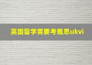 英国留学需要考雅思ukvi