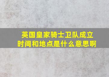 英国皇家骑士卫队成立时间和地点是什么意思啊