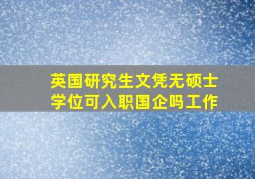 英国研究生文凭无硕士学位可入职国企吗工作