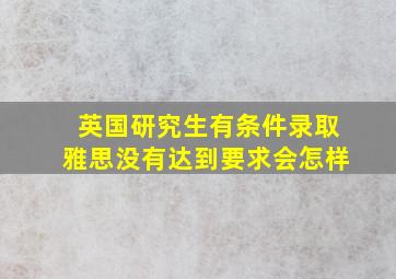 英国研究生有条件录取雅思没有达到要求会怎样