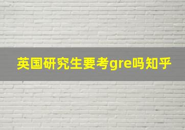 英国研究生要考gre吗知乎