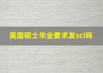 英国硕士毕业要求发sci吗