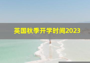 英国秋季开学时间2023