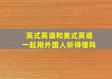 英式英语和美式英语一起用外国人听得懂吗