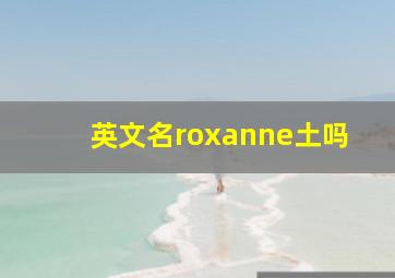 英文名roxanne土吗