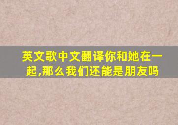 英文歌中文翻译你和她在一起,那么我们还能是朋友吗