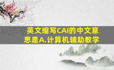 英文缩写CAI的中文意思是A.计算机辅助教学