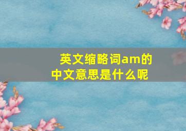 英文缩略词am的中文意思是什么呢