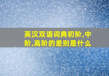 英汉双语词典初阶,中阶,高阶的差别是什么