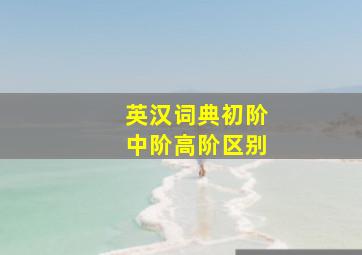 英汉词典初阶中阶高阶区别