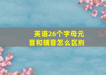 英语26个字母元音和辅音怎么区别