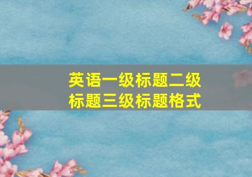 英语一级标题二级标题三级标题格式