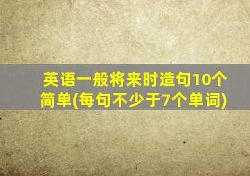 英语一般将来时造句10个简单(每句不少于7个单词)