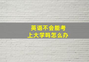 英语不会能考上大学吗怎么办