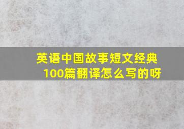 英语中国故事短文经典100篇翻译怎么写的呀