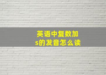 英语中复数加s的发音怎么读