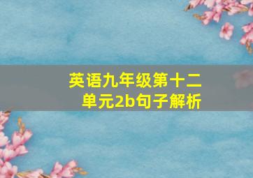 英语九年级第十二单元2b句子解析