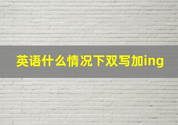 英语什么情况下双写加ing