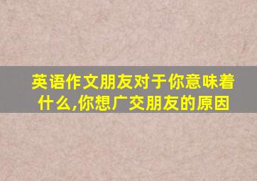 英语作文朋友对于你意味着什么,你想广交朋友的原因