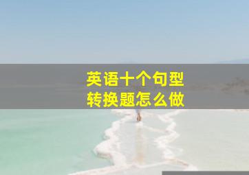 英语十个句型转换题怎么做