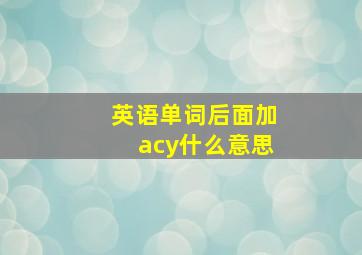 英语单词后面加acy什么意思