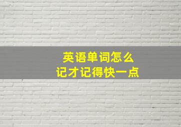 英语单词怎么记才记得快一点