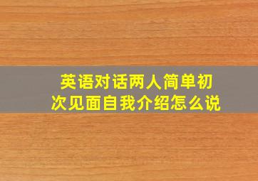 英语对话两人简单初次见面自我介绍怎么说