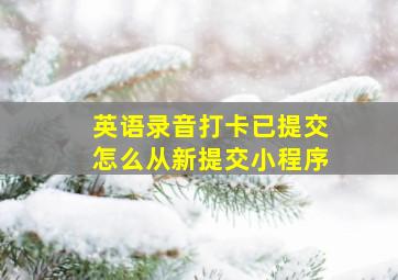 英语录音打卡已提交怎么从新提交小程序