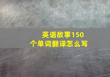 英语故事150个单词翻译怎么写