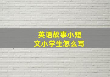 英语故事小短文小学生怎么写