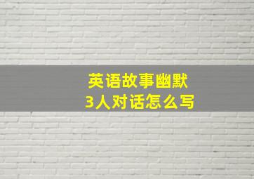 英语故事幽默3人对话怎么写