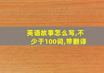 英语故事怎么写,不少于100词,带翻译