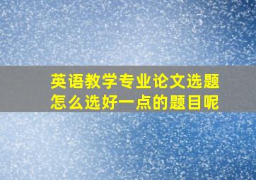 英语教学专业论文选题怎么选好一点的题目呢